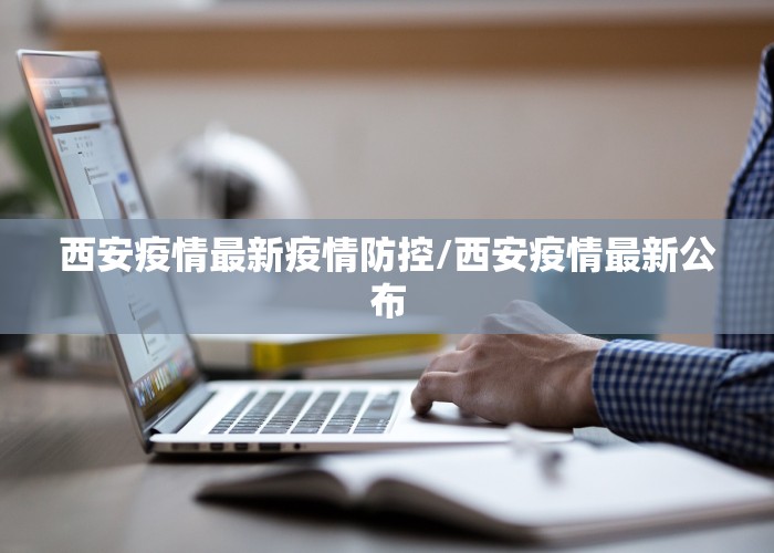 西安疫情最新疫情防控/西安疫情最新公布