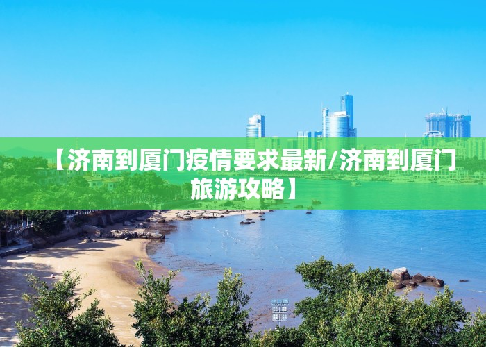 【济南到厦门疫情要求最新/济南到厦门旅游攻略】