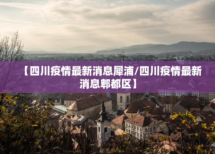 【四川疫情最新消息犀浦/四川疫情最新消息郫都区】