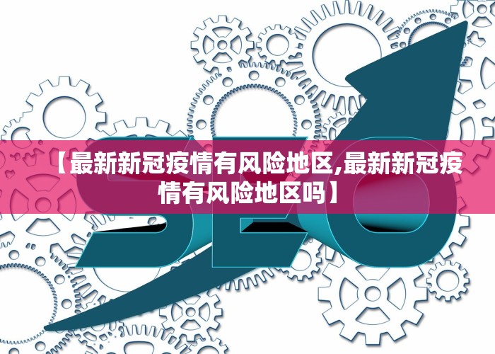 【最新新冠疫情有风险地区,最新新冠疫情有风险地区吗】