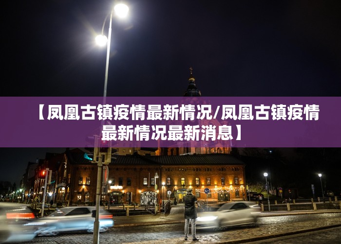 【凤凰古镇疫情最新情况/凤凰古镇疫情最新情况最新消息】