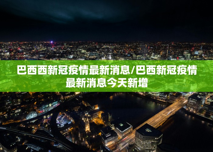 巴西西新冠疫情最新消息/巴西新冠疫情最新消息今天新增