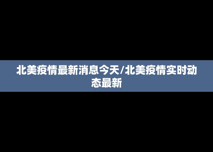 北美疫情最新消息今天/北美疫情实时动态最新