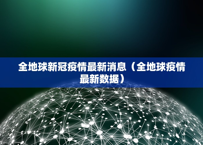 全地球新冠疫情最新消息（全地球疫情最新数据）