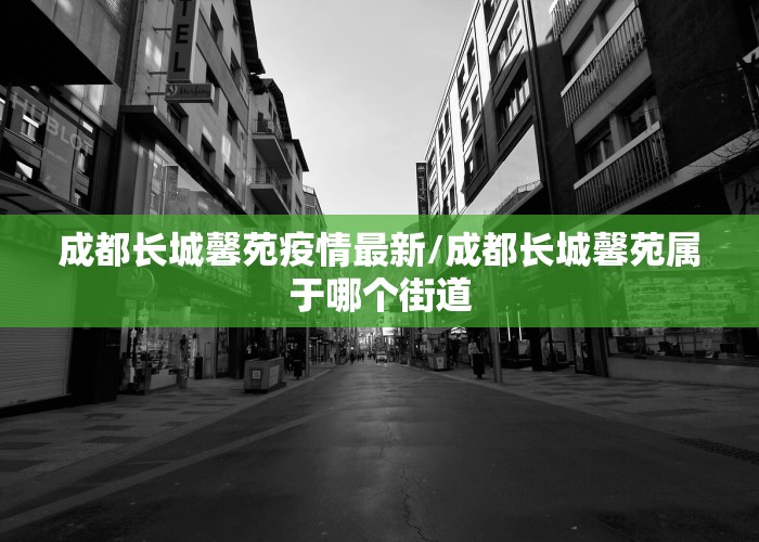 成都长城馨苑疫情最新/成都长城馨苑属于哪个街道