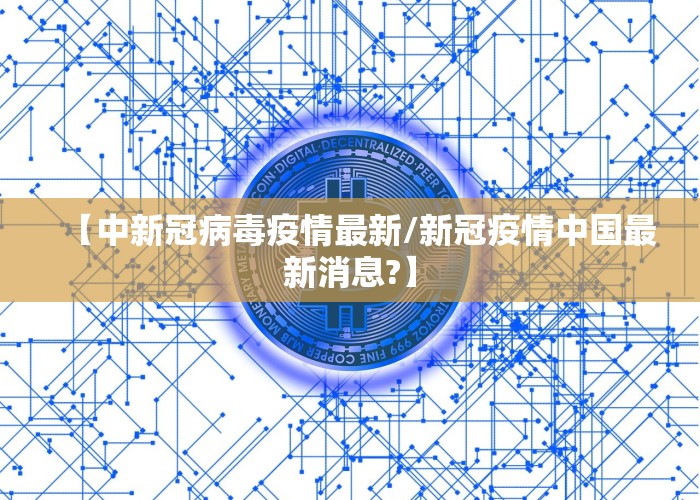 【中新冠病毒疫情最新/新冠疫情中国最新消息?】