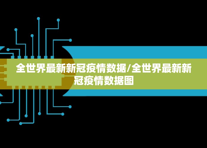 全世界最新新冠疫情数据/全世界最新新冠疫情数据图