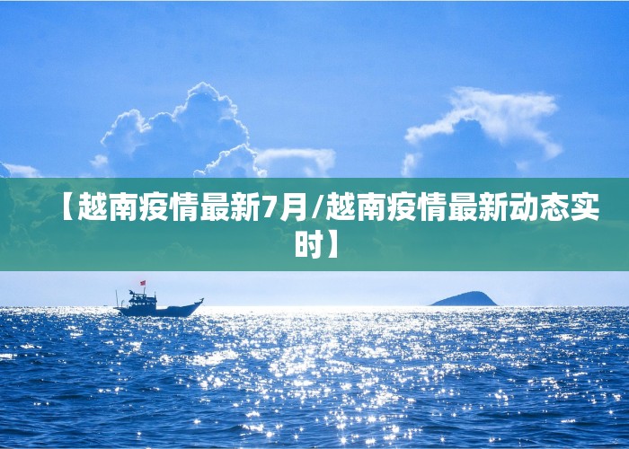 【越南疫情最新7月/越南疫情最新动态实时】