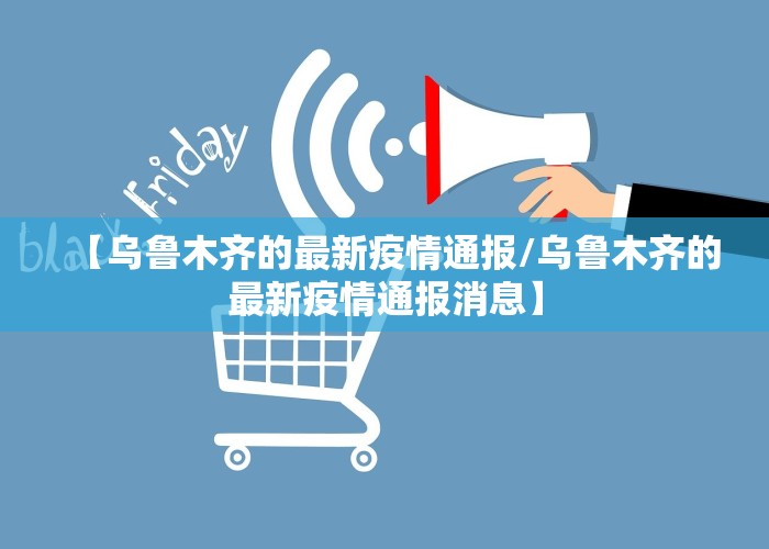 【乌鲁木齐的最新疫情通报/乌鲁木齐的最新疫情通报消息】