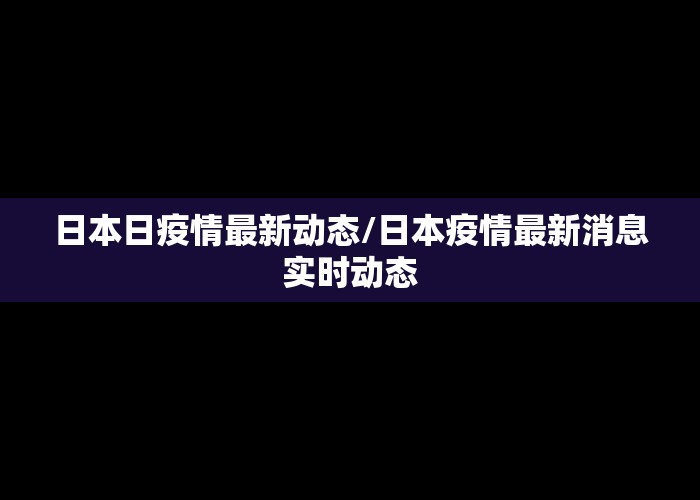 日本日疫情最新动态/日本疫情最新消息实时动态