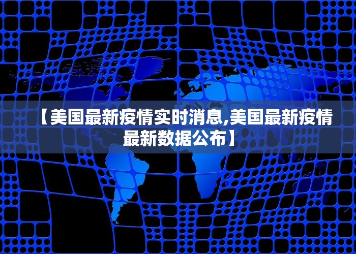 【美国最新疫情实时消息,美国最新疫情最新数据公布】