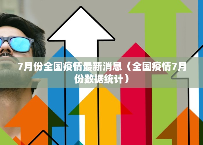 7月份全国疫情最新消息（全国疫情7月份数据统计）