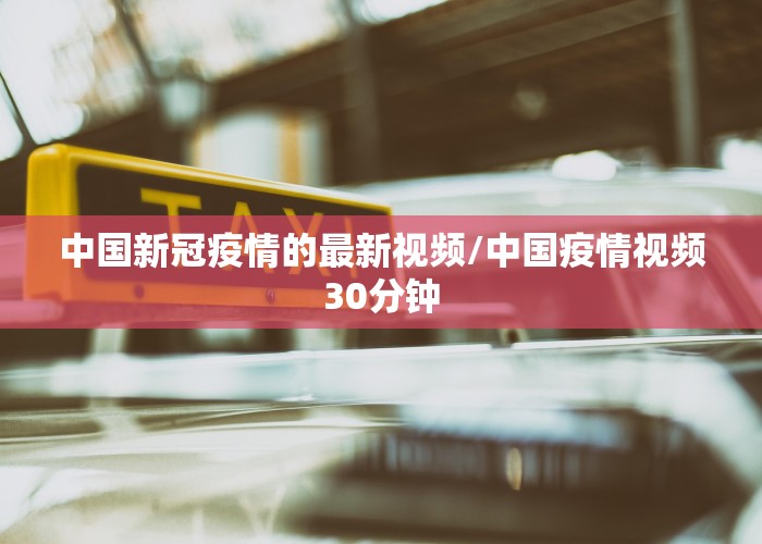 中国新冠疫情的最新视频/中国疫情视频30分钟