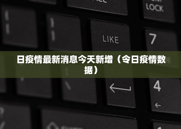 日疫情最新消息今天新增（令日疫情数据）