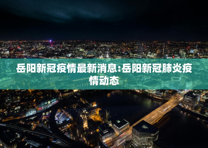 岳阳新冠疫情最新消息:岳阳新冠肺炎疫情动态