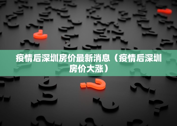 疫情后深圳房价最新消息（疫情后深圳房价大涨）