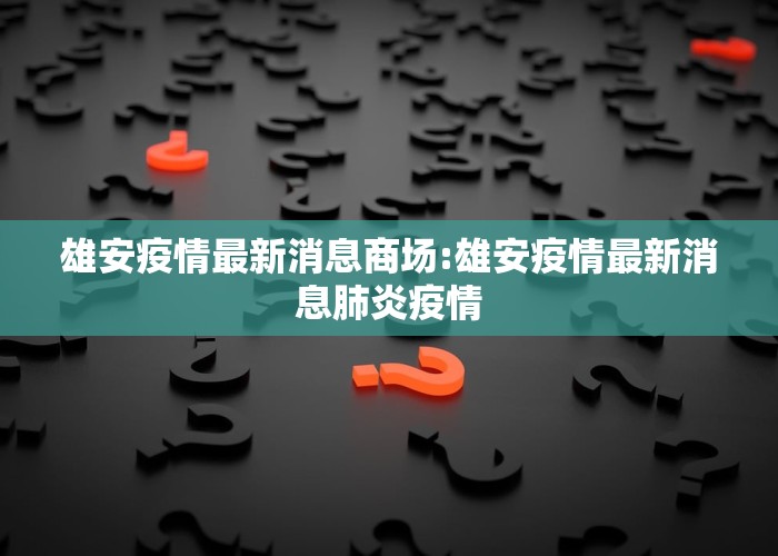 雄安疫情最新消息商场:雄安疫情最新消息肺炎疫情