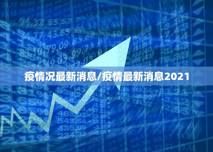 疫情况最新消息/疫情最新消息2021