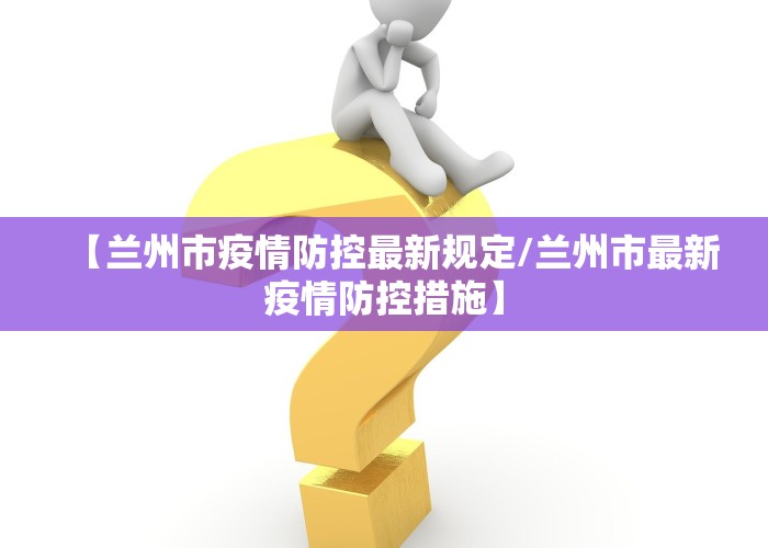 【兰州市疫情防控最新规定/兰州市最新疫情防控措施】