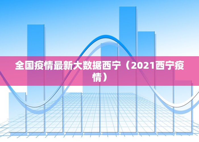 全国疫情最新大数据西宁（2021西宁疫情）