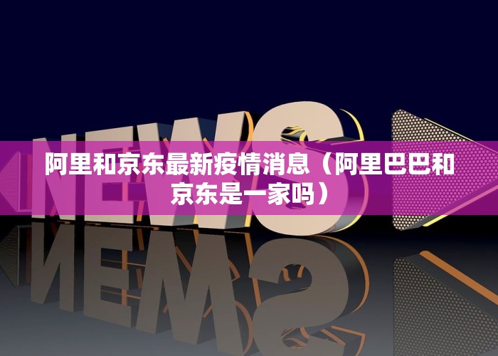 阿里和京东最新疫情消息（阿里巴巴和京东是一家吗）