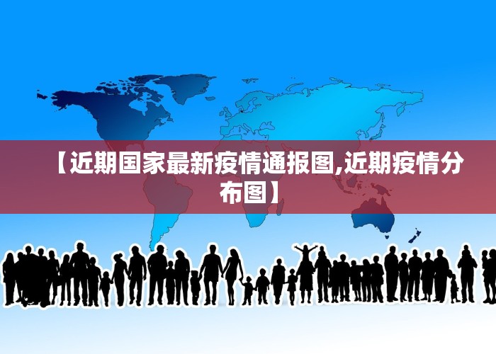 【近期国家最新疫情通报图,近期疫情分布图】