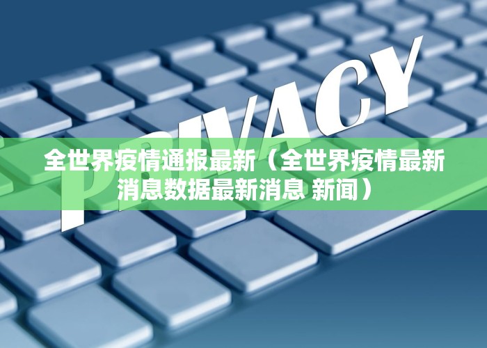 全世界疫情通报最新（全世界疫情最新消息数据最新消息 新闻）