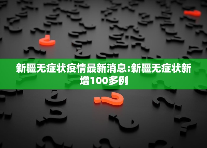 新疆无症状疫情最新消息:新疆无症状新增100多例