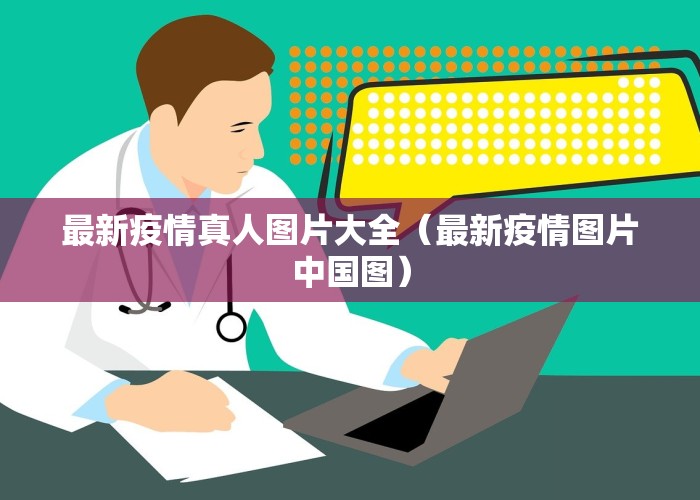 最新疫情真人图片大全（最新疫情图片中国图）