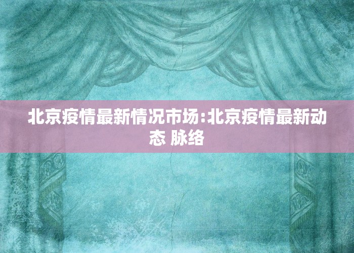 北京疫情最新情况市场:北京疫情最新动态 脉络