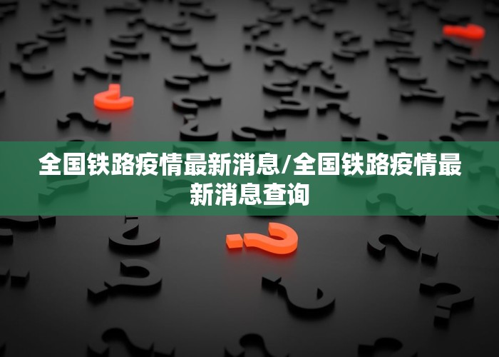 全国铁路疫情最新消息/全国铁路疫情最新消息查询