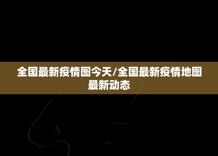 全国最新疫情图今天/全国最新疫情地图最新动态