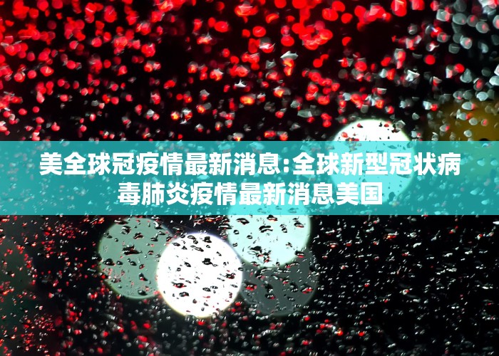 美全球冠疫情最新消息:全球新型冠状病毒肺炎疫情最新消息美国