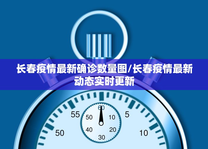 长春疫情最新确诊数量图/长春疫情最新动态实时更新