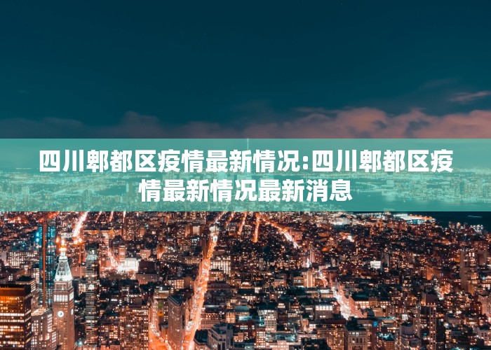 四川郫都区疫情最新情况:四川郫都区疫情最新情况最新消息