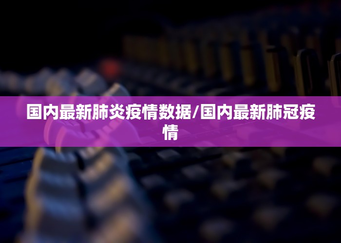 国内最新肺炎疫情数据/国内最新肺冠疫情