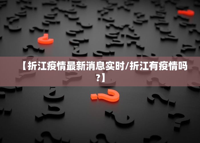 【折江疫情最新消息实时/折江有疫情吗?】