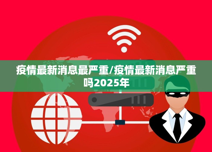 疫情最新消息最严重/疫情最新消息严重吗2025年