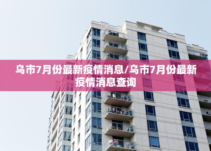 乌市7月份最新疫情消息/乌市7月份最新疫情消息查询