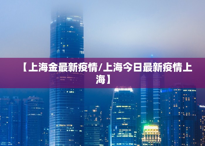 【上海金最新疫情/上海今日最新疫情上海】