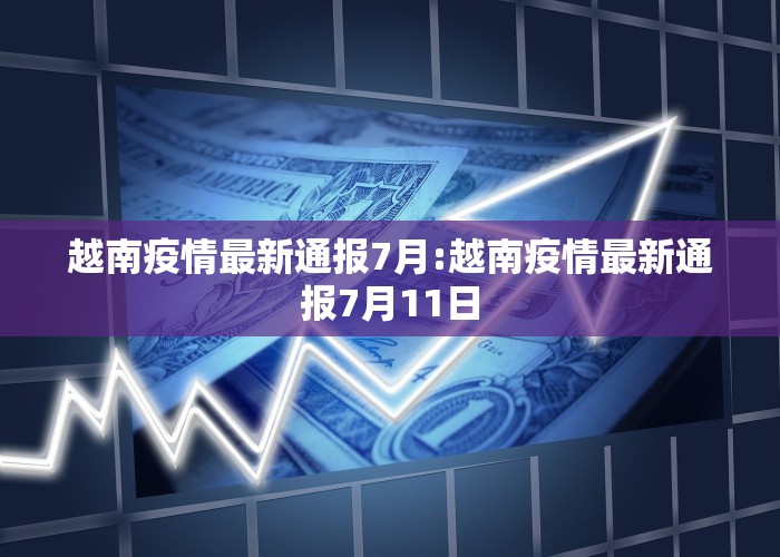 越南疫情最新通报7月:越南疫情最新通报7月11日