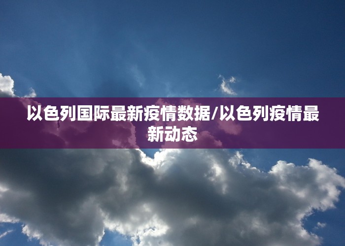 以色列国际最新疫情数据/以色列疫情最新动态