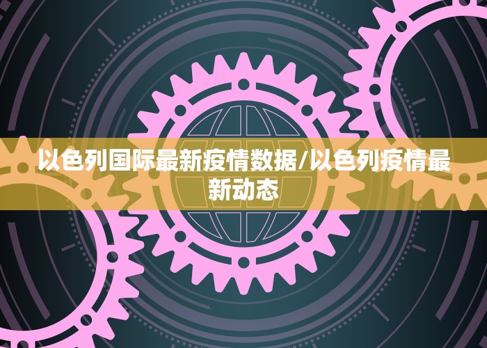 以色列国际最新疫情数据/以色列疫情最新动态