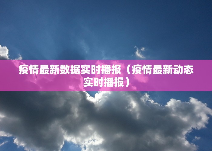 疫情最新数据实时播报（疫情最新动态实时播报）