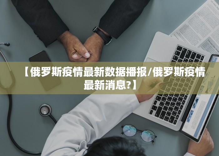 【俄罗斯疫情最新数据播报/俄罗斯疫情最新消息?】