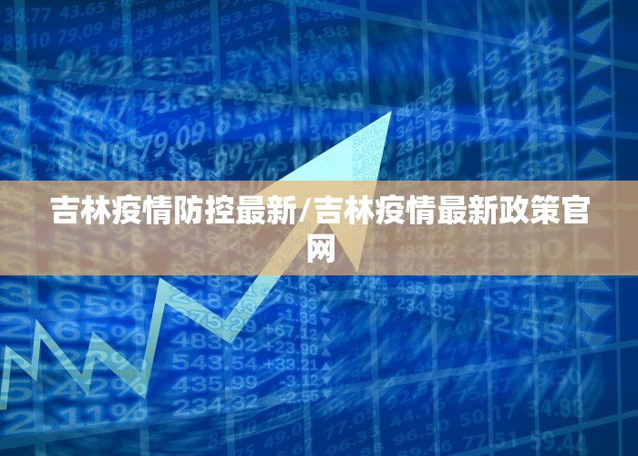 吉林疫情防控最新/吉林疫情最新政策官网