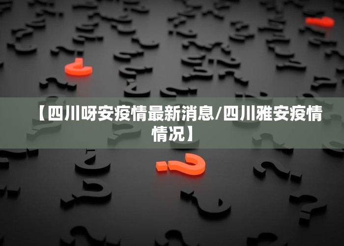 【四川呀安疫情最新消息/四川雅安疫情情况】