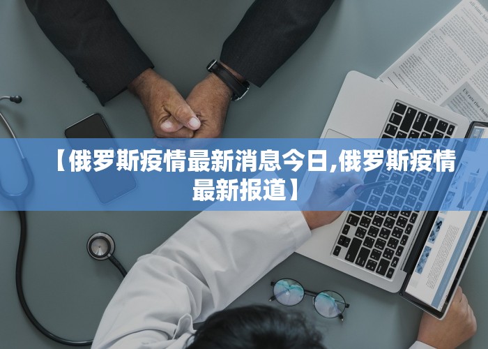 【俄罗斯疫情最新消息今日,俄罗斯疫情最新报道】