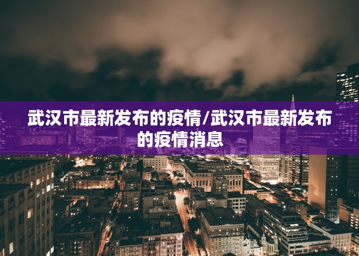 武汉市最新发布的疫情/武汉市最新发布的疫情消息