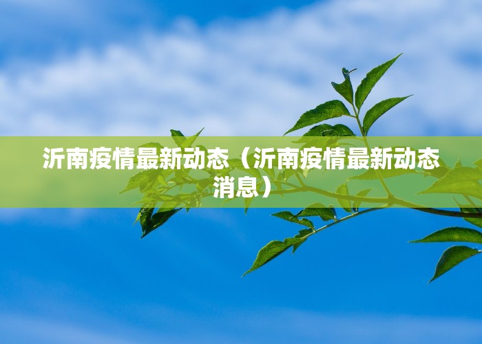 沂南疫情最新动态（沂南疫情最新动态消息）